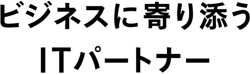 ビジネスに寄り添うITパートナー